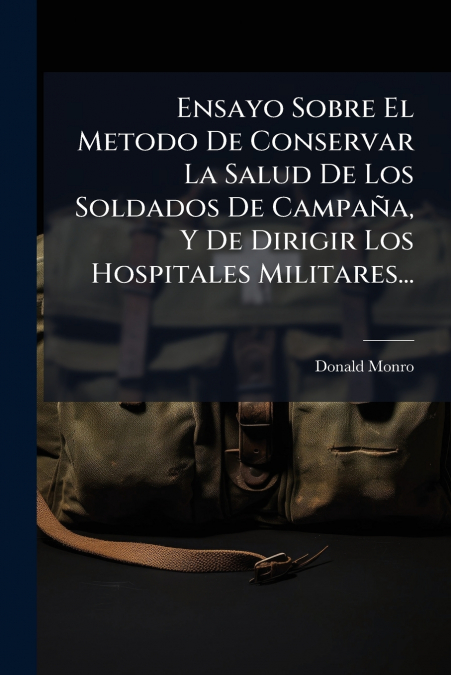 Ensayo Sobre El Metodo De Conservar La Salud De Los Soldados De Campaña, Y De Dirigir Los Hospitales Militares...