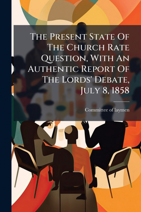 The Present State Of The Church Rate Question, With An Authentic Report Of The Lords’ Debate, July 8, 1858