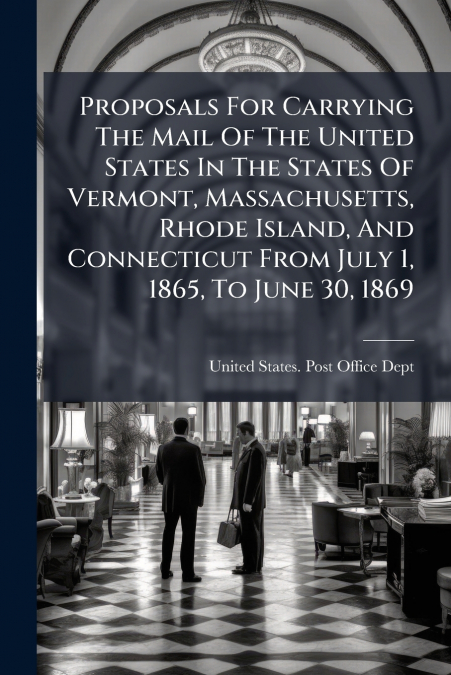 Proposals For Carrying The Mail Of The United States In The States Of Vermont, Massachusetts, Rhode Island, And Connecticut From July 1, 1865, To June 30, 1869