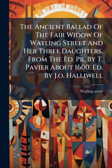 The Ancient Ballad Of The Fair Widow Of Watling Street And Her Three Daughters, From The Ed. Pr. By T. Pavier About 1600. Ed. By J.o. Halliwell