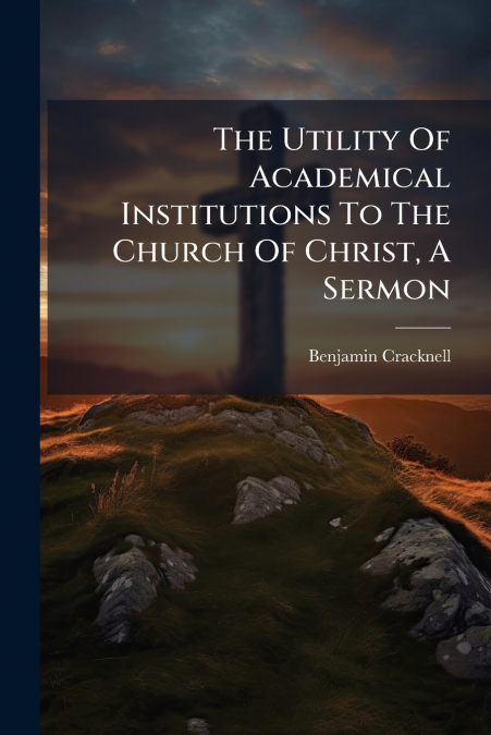 The Utility Of Academical Institutions To The Church Of Christ, A Sermon