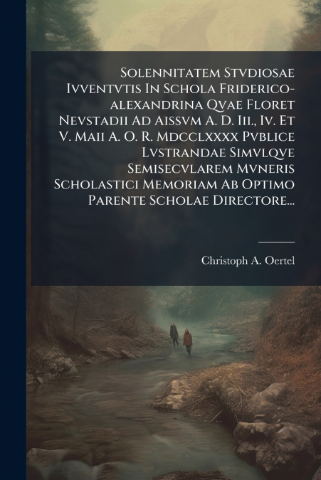 Solennitatem Stvdiosae Ivventvtis In Schola Friderico-alexandrina Qvae Floret Nevstadii Ad Aissvm A. D. Iii., Iv. Et V. Maii A. O. R. Mdcclxxxx Pvblice Lvstrandae Simvlqve Semisecvlarem Mvneris Schola