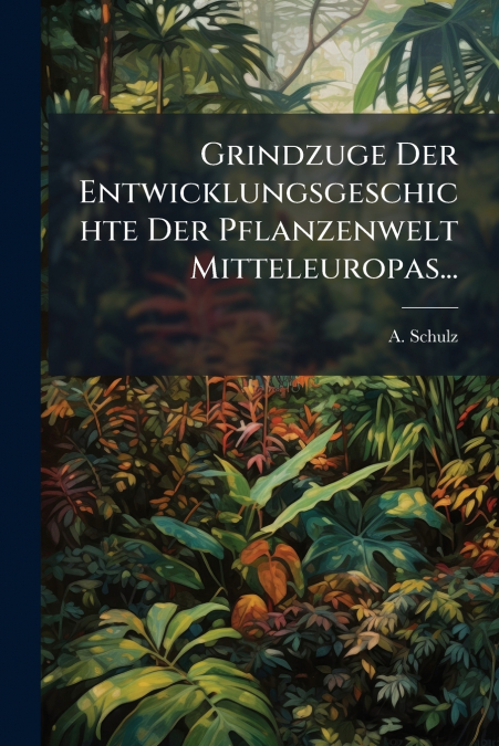 Grindzuge Der Entwicklungsgeschichte Der Pflanzenwelt Mitteleuropas...