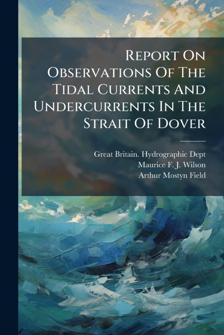 Report On Observations Of The Tidal Currents And Undercurrents In The Strait Of Dover