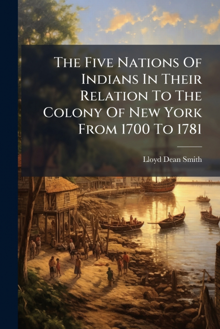 The Five Nations Of Indians In Their Relation To The Colony Of New York From 1700 To 1781