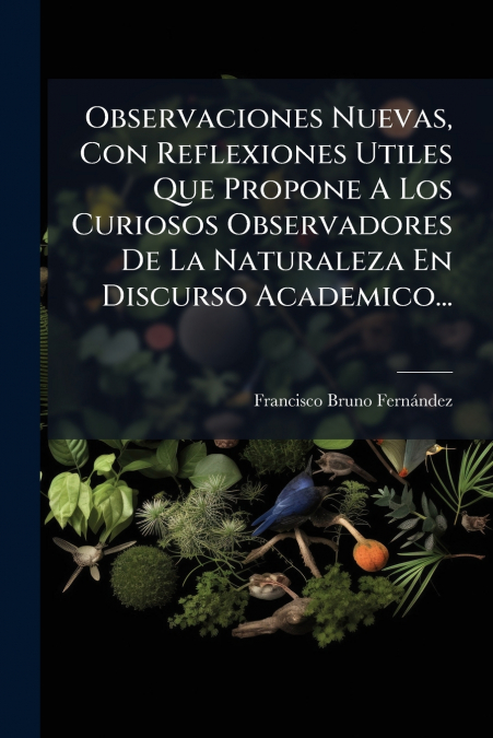 Observaciones Nuevas, Con Reflexiones Utiles Que Propone A Los Curiosos Observadores De La Naturaleza En Discurso Academico...