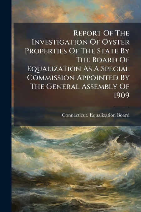 Report Of The Investigation Of Oyster Properties Of The State By The Board Of Equalization As A Special Commission Appointed By The General Assembly Of 1909