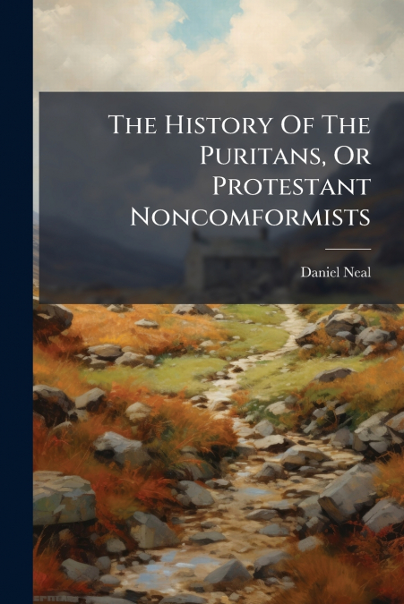 The History Of The Puritans, Or Protestant Noncomformists