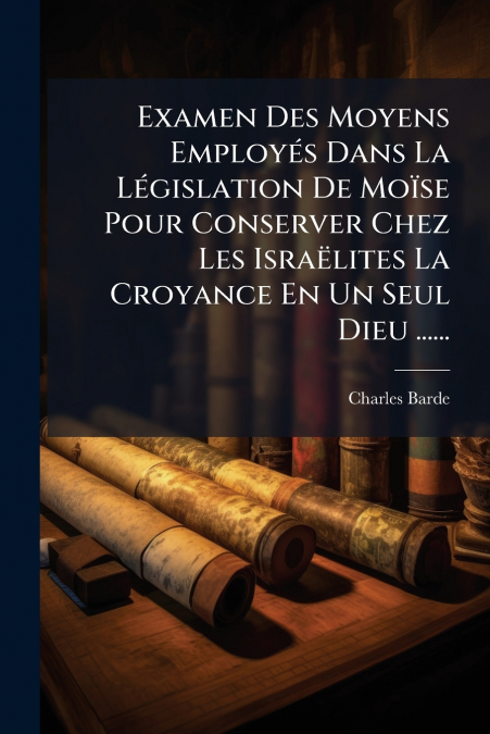 Examen Des Moyens Employés Dans La Législation De Moïse Pour Conserver Chez Les Israëlites La Croyance En Un Seul Dieu ......
