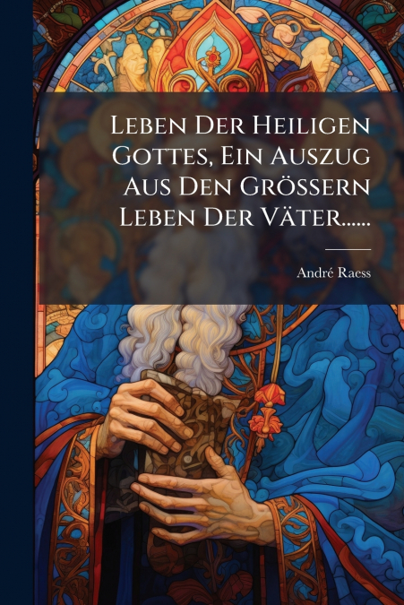 Leben Der Heiligen Gottes, Ein Auszug Aus Den Grössern Leben Der Väter......