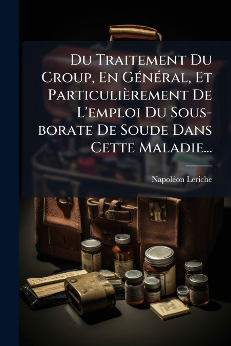 Du Traitement Du Croup, En Général, Et Particulièrement De L’emploi Du Sous-borate De Soude Dans Cette Maladie...