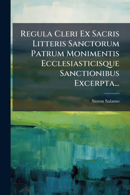 Regula Cleri Ex Sacris Litteris Sanctorum Patrum Monimentis Ecclesiasticisque Sanctionibus Excerpta...