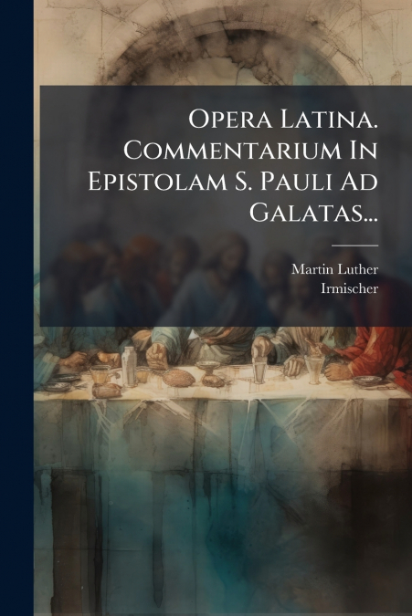 Opera Latina. Commentarium In Epistolam S. Pauli Ad Galatas...