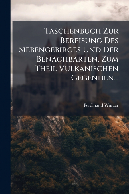 Taschenbuch Zur Bereisung Des Siebengebirges Und Der Benachbarten, Zum Theil Vulkanischen Gegenden...