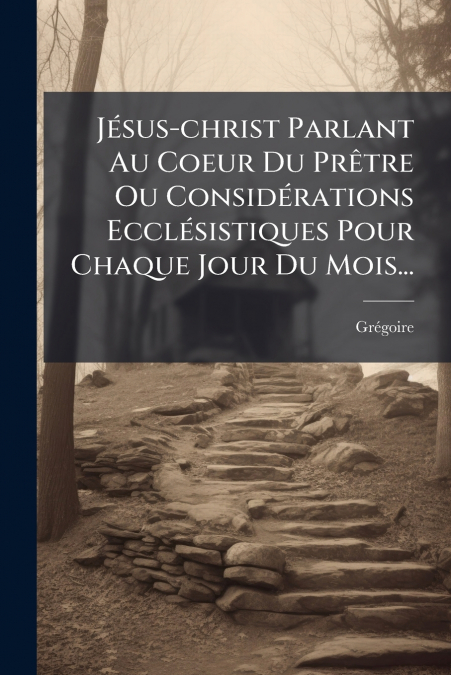 Jésus-christ Parlant Au Coeur Du Prêtre Ou Considérations Ecclésistiques Pour Chaque Jour Du Mois...