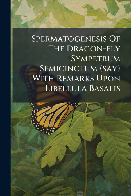 Spermatogenesis Of The Dragon-fly Sympetrum Semicinctum (say) With Remarks Upon Libellula Basalis
