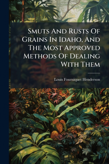 Smuts And Rusts Of Grains In Idaho, And The Most Approved Methods Of Dealing With Them