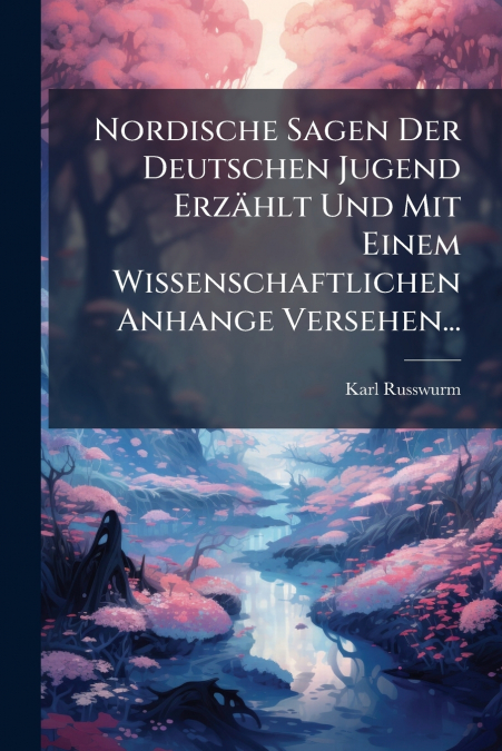 Nordische Sagen Der Deutschen Jugend Erzählt Und Mit Einem Wissenschaftlichen Anhange Versehen...