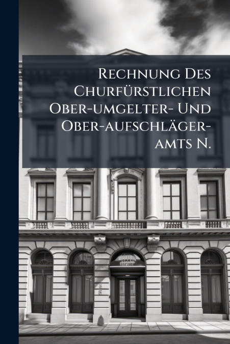 Rechnung Des Churfürstlichen Ober-umgelter- Und Ober-aufschläger-amts N.