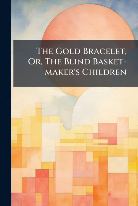 The Gold Bracelet, Or, The Blind Basket-maker’s Children