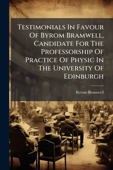 Testimonials In Favour Of Byrom Bramwell, Candidate For The Professorship Of Practice Of Physic In The University Of Edinburgh