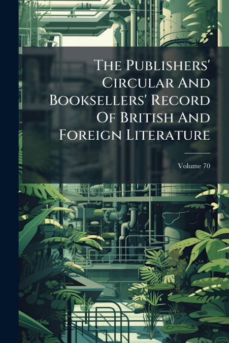The Publishers’ Circular And Booksellers’ Record Of British And Foreign Literature; Volume 70