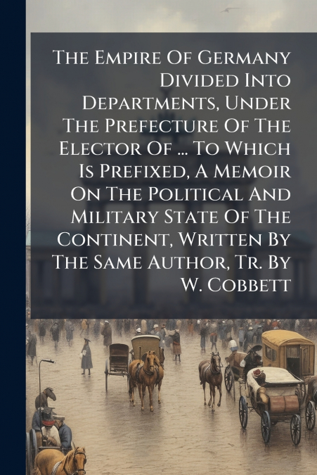 The Empire Of Germany Divided Into Departments, Under The Prefecture Of The Elector Of ... To Which Is Prefixed, A Memoir On The Political And Military State Of The Continent, Written By The Same Auth