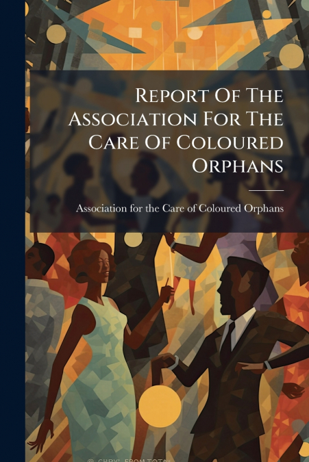 Report Of The Association For The Care Of Coloured Orphans