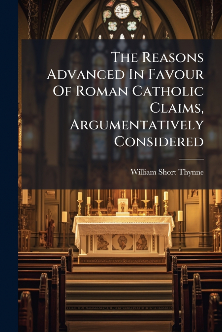 The Reasons Advanced In Favour Of Roman Catholic Claims, Argumentatively Considered