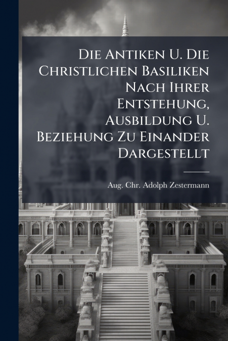 Die Antiken U. Die Christlichen Basiliken Nach Ihrer Entstehung, Ausbildung U. Beziehung Zu Einander Dargestellt