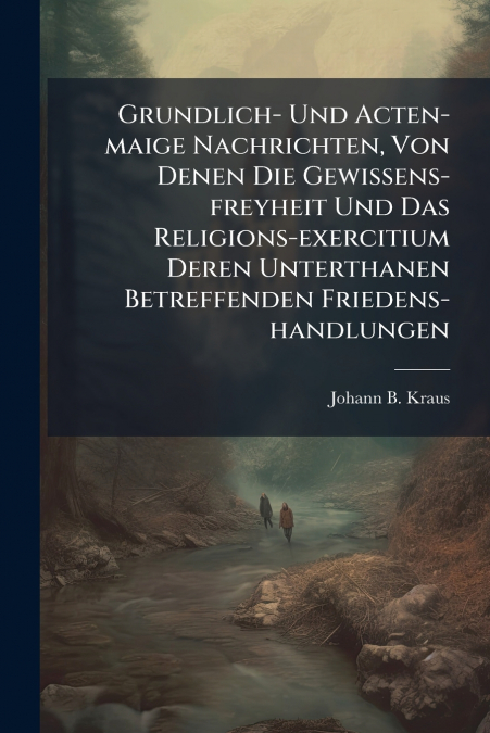 Grundlich- Und Acten-maige Nachrichten, Von Denen Die Gewissens-freyheit Und Das Religions-exercitium Deren Unterthanen Betreffenden Friedens-handlungen