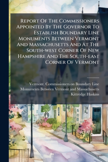 Report Of The Commissioners Appointed By The Governor To Establish Boundary Line Monuments Between Vermont And Massachusetts And At The South-west Corner Of New Hampshire And The South-east Corner Of 