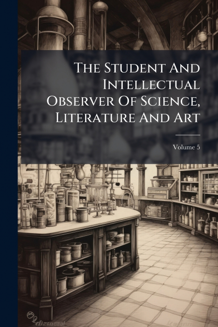 The Student And Intellectual Observer Of Science, Literature And Art; Volume 5