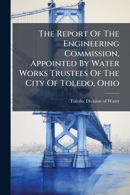 The Report Of The Engineering Commission, Appointed By Water Works Trustees Of The City Of Toledo, Ohio