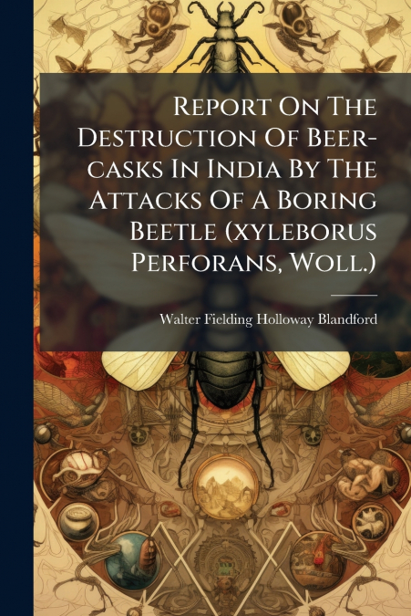 Report On The Destruction Of Beer-casks In India By The Attacks Of A Boring Beetle (xyleborus Perforans, Woll.)