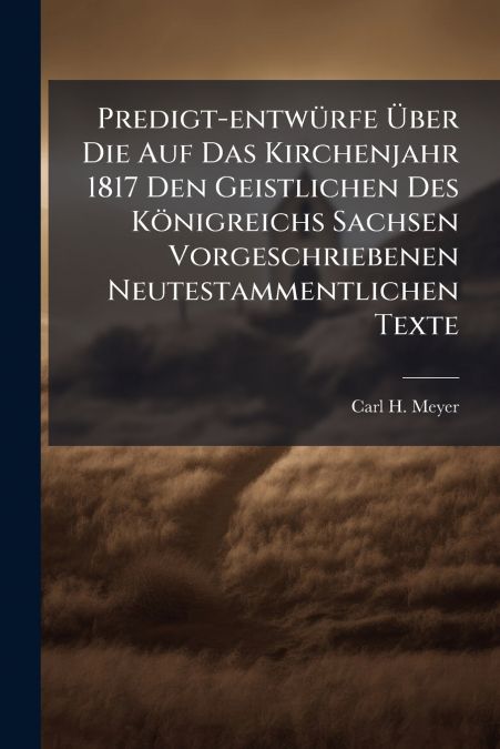 Predigt-entwürfe Über Die Auf Das Kirchenjahr 1817 Den Geistlichen Des Königreichs Sachsen Vorgeschriebenen Neutestammentlichen Texte