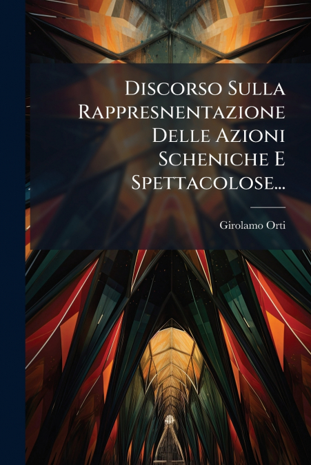 Discorso Sulla Rappresnentazione Delle Azioni Scheniche E Spettacolose...