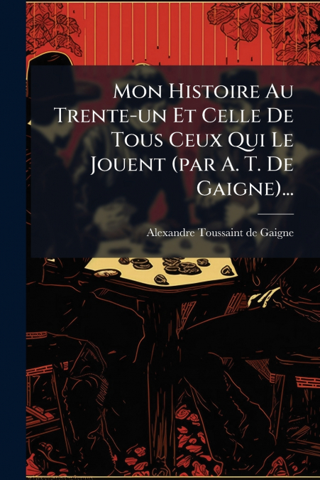 Mon Histoire Au Trente-un Et Celle De Tous Ceux Qui Le Jouent (par A. T. De Gaigne)...