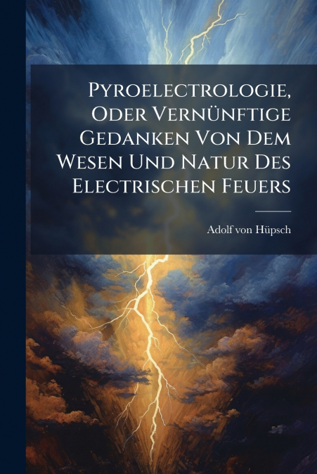 Pyroelectrologie, Oder Vernünftige Gedanken Von Dem Wesen Und Natur Des Electrischen Feuers