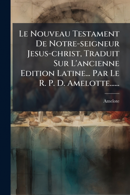 Le Nouveau Testament De Notre-seigneur Jesus-christ, Traduit Sur L’ancienne Edition Latine... Par Le R. P. D. Amelotte......