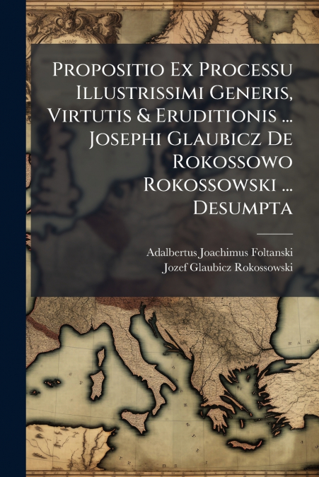 Propositio Ex Processu Illustrissimi Generis, Virtutis & Eruditionis ... Josephi Glaubicz De Rokossowo Rokossowski ... Desumpta