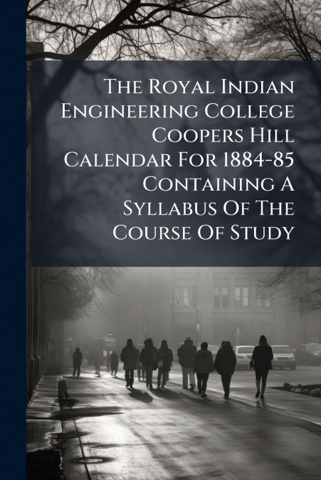 The Royal Indian Engineering College Coopers Hill Calendar For 1884-85 Containing A Syllabus Of The Course Of Study