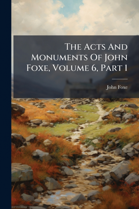 The Acts And Monuments Of John Foxe, Volume 6, Part 1