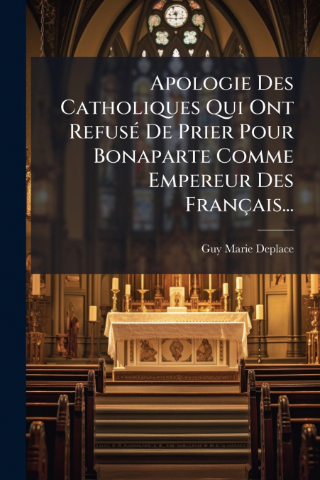 Apologie Des Catholiques Qui Ont Refusé De Prier Pour Bonaparte Comme Empereur Des Français...