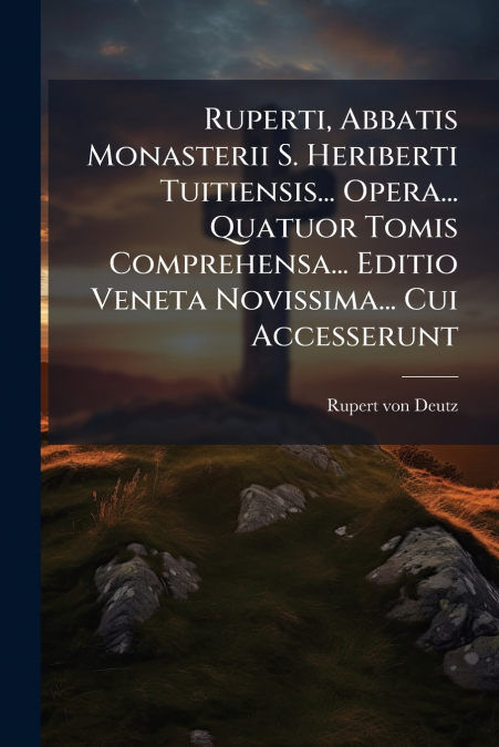 Ruperti, Abbatis Monasterii S. Heriberti Tuitiensis... Opera... Quatuor Tomis Comprehensa... Editio Veneta Novissima... Cui Accesserunt
