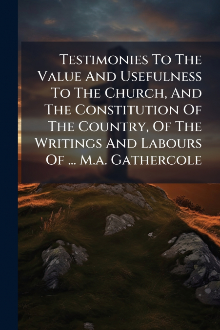 Testimonies To The Value And Usefulness To The Church, And The Constitution Of The Country, Of The Writings And Labours Of ... M.a. Gathercole