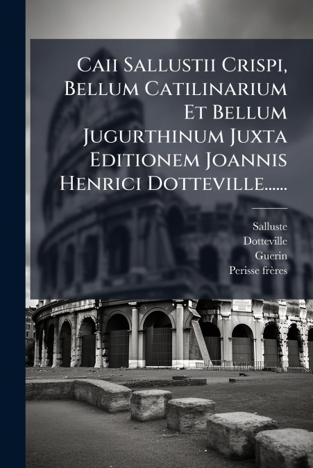 Caii Sallustii Crispi, Bellum Catilinarium Et Bellum Jugurthinum Juxta Editionem Joannis Henrici Dotteville......