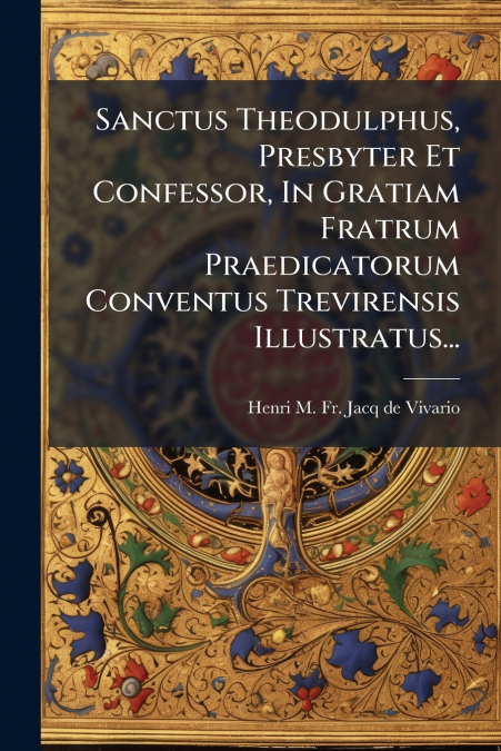 Sanctus Theodulphus, Presbyter Et Confessor, In Gratiam Fratrum Praedicatorum Conventus Trevirensis Illustratus...