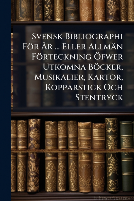 Svensk Bibliographi För År ... Eller Allmän Förteckning Öfwer Utkomna Böcker, Musikalier, Kartor, Kopparstick Och Stentryck