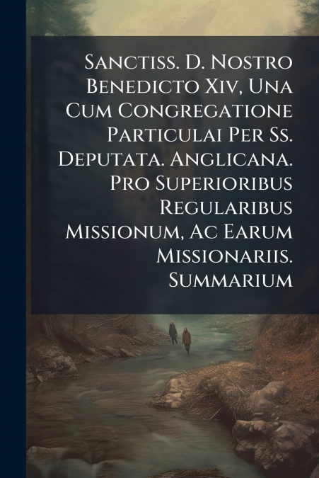 Sanctiss. D. Nostro Benedicto Xiv, Una Cum Congregatione Particulai Per Ss. Deputata. Anglicana. Pro Superioribus Regularibus Missionum, Ac Earum Missionariis. Summarium